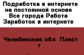 Подработка в интернете на постоянной основе - Все города Работа » Заработок в интернете   . Челябинская обл.,Пласт г.